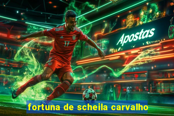 fortuna de scheila carvalho